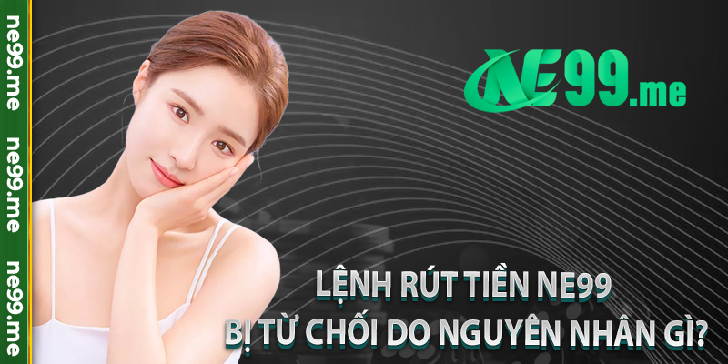 Lệnh rút tiền Ne99 bị từ chối do nguyên nhân gì?